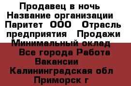 Продавец в ночь › Название организации ­ Паритет, ООО › Отрасль предприятия ­ Продажи › Минимальный оклад ­ 1 - Все города Работа » Вакансии   . Калининградская обл.,Приморск г.